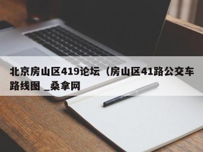 长沙北京房山区419论坛（房山区41路公交车路线图 _桑拿网