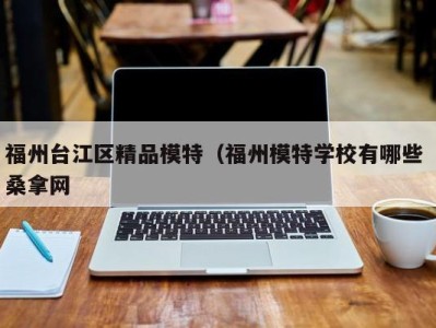 长沙福州台江区精品模特（福州模特学校有哪些 桑拿网