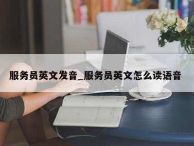 长沙服务员英文发音_服务员英文怎么读语音 