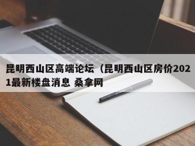 长沙昆明西山区高端论坛（昆明西山区房价2021最新楼盘消息 桑拿网