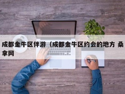 长沙成都金牛区伴游（成都金牛区约会的地方 桑拿网