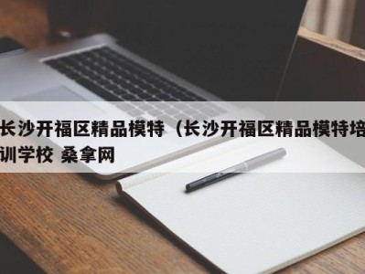 长沙开福区精品模特（长沙开福区精品模特培训学校 桑拿网