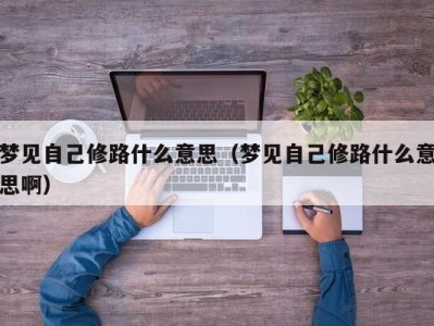 长沙梦见自己修路什么意思（梦见自己修路什么意思啊）