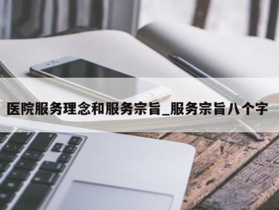 长沙医院服务理念和服务宗旨_服务宗旨八个字 