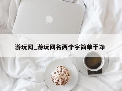 长沙游玩网_游玩网名两个字简单干净 