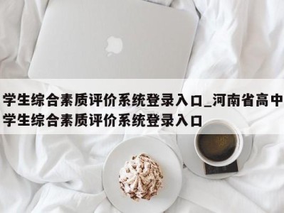 长沙学生综合素质评价系统登录入口_河南省高中学生综合素质评价系统登录入口 