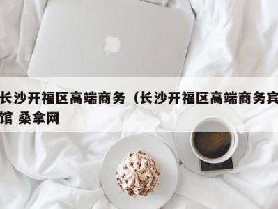 长沙开福区高端商务（长沙开福区高端商务宾馆 桑拿网