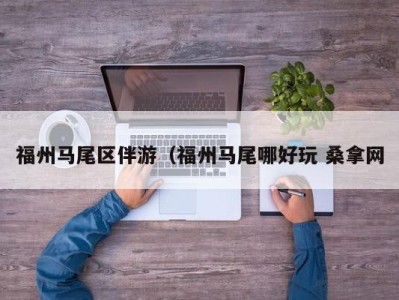 长沙福州马尾区伴游（福州马尾哪好玩 桑拿网