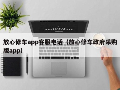 长沙放心修车app客服电话（放心修车政府采购版app）