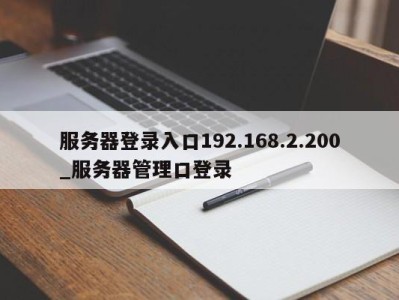 长沙服务器登录入口192.168.2.200_服务器管理口登录 