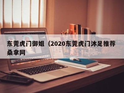 长沙东莞虎门御姐（2020东莞虎门沐足推荐 桑拿网