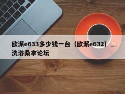 长沙欧派e633多少钱一台（欧派e632）_洗浴桑拿论坛