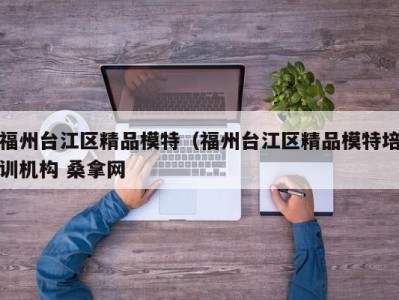 长沙福州台江区精品模特（福州台江区精品模特培训机构 桑拿网