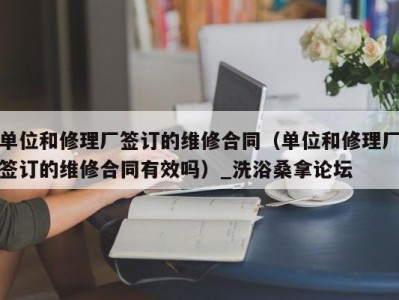 长沙单位和修理厂签订的维修合同（单位和修理厂签订的维修合同有效吗）_洗浴桑拿论坛