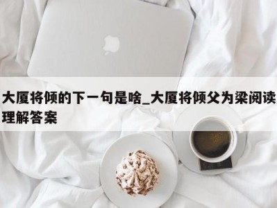 长沙大厦将倾的下一句是啥_大厦将倾父为梁阅读理解答案 