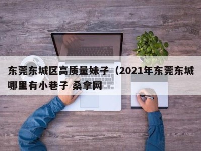 长沙东莞东城区高质量妹子（2021年东莞东城哪里有小巷子 桑拿网