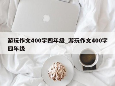 长沙游玩作文400字四年级_游玩作文400字四年级 