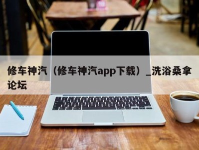 长沙修车神汽（修车神汽app下载）_洗浴桑拿论坛