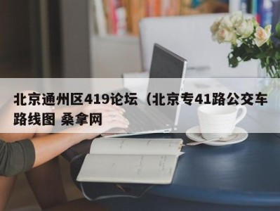 长沙北京通州区419论坛（北京专41路公交车路线图 桑拿网