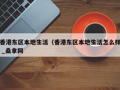 长沙香港东区本地生活（香港东区本地生活怎么样 _桑拿网