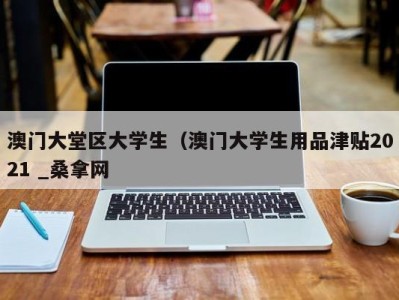 长沙澳门大堂区大学生（澳门大学生用品津贴2021 _桑拿网