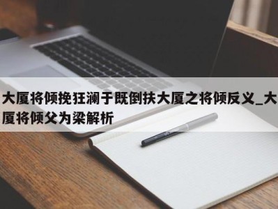 长沙大厦将倾挽狂澜于既倒扶大厦之将倾反义_大厦将倾父为梁解析 