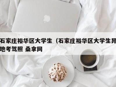 长沙石家庄裕华区大学生（石家庄裕华区大学生异地考驾照 桑拿网