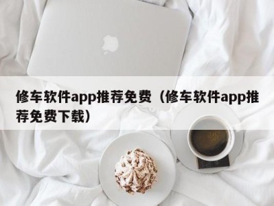 长沙修车软件app推荐免费（修车软件app推荐免费下载）