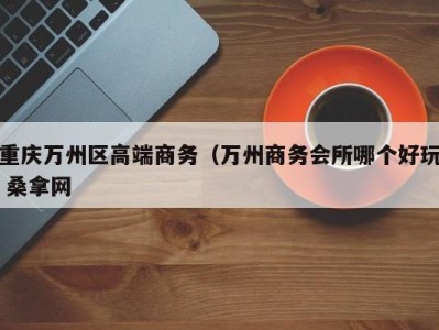 长沙重庆万州区高端商务（万州商务会所哪个好玩 桑拿网