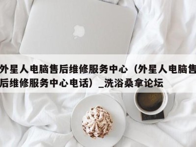 长沙外星人电脑售后维修服务中心（外星人电脑售后维修服务中心电话）_洗浴桑拿论坛