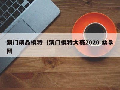 长沙澳门精品模特（澳门模特大赛2020 桑拿网