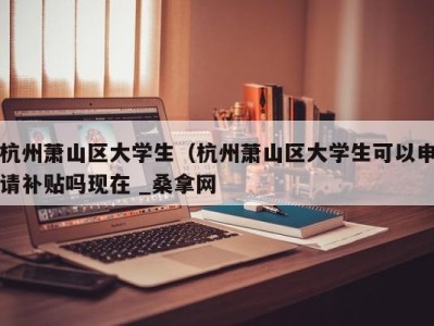 长沙杭州萧山区大学生（杭州萧山区大学生可以申请补贴吗现在 _桑拿网