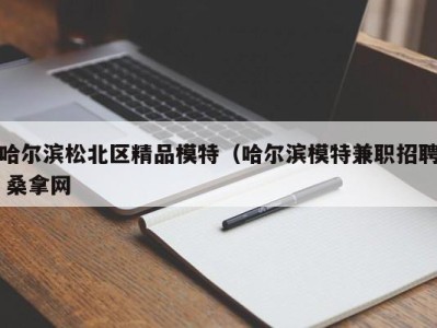 长沙哈尔滨松北区精品模特（哈尔滨模特兼职招聘 桑拿网