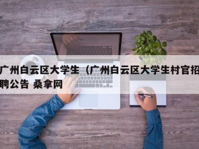 长沙广州白云区大学生（广州白云区大学生村官招聘公告 桑拿网