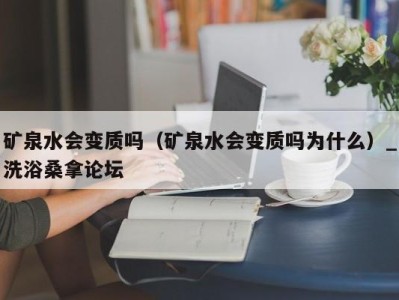 长沙矿泉水会变质吗（矿泉水会变质吗为什么）_洗浴桑拿论坛