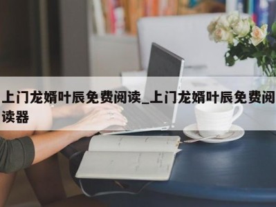 长沙上门龙婿叶辰免费阅读_上门龙婿叶辰免费阅读器 