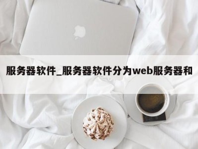 长沙服务器软件_服务器软件分为web服务器和 