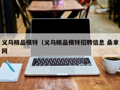 长沙义乌精品模特（义乌精品模特招聘信息 桑拿网