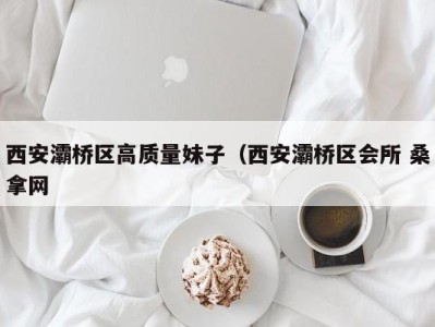 长沙西安灞桥区高质量妹子（西安灞桥区会所 桑拿网