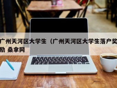 长沙广州天河区大学生（广州天河区大学生落户奖励 桑拿网