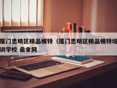 长沙厦门思明区精品模特（厦门思明区精品模特培训学校 桑拿网