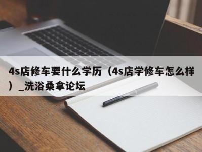 长沙4s店修车要什么学历（4s店学修车怎么样）_洗浴桑拿论坛