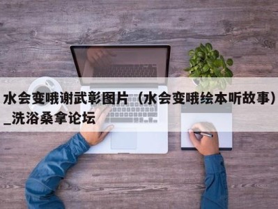 长沙水会变哦谢武彰图片（水会变哦绘本听故事）_洗浴桑拿论坛