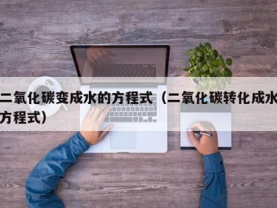 长沙二氧化碳变成水的方程式（二氧化碳转化成水方程式）