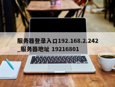 长沙服务器登录入口192.168.2.242_服务器地址 19216801 