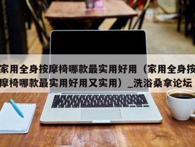 长沙家用全身按摩椅哪款最实用好用（家用全身按摩椅哪款最实用好用又实用）_洗浴桑拿论坛