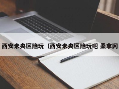 长沙西安未央区陪玩（西安未央区陪玩吧 桑拿网