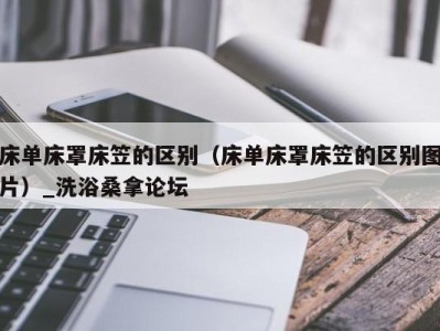 长沙床单床罩床笠的区别（床单床罩床笠的区别图片）_洗浴桑拿论坛