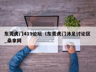 长沙东莞虎门419论坛（东莞虎门沐足讨论区 _桑拿网