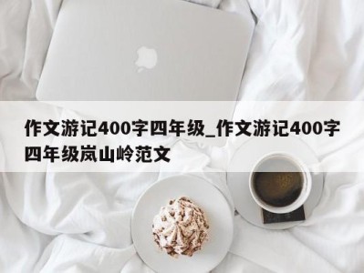 长沙作文游记400字四年级_作文游记400字四年级岚山岭范文 